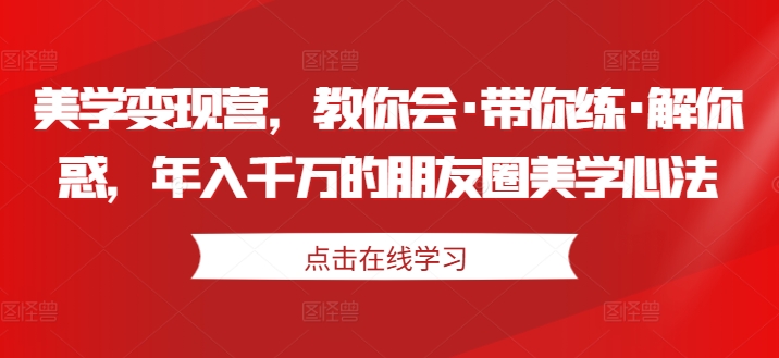 美学变现营，教你会·带你练·解你惑，年入千万的朋友圈美学心法-摸金项目网