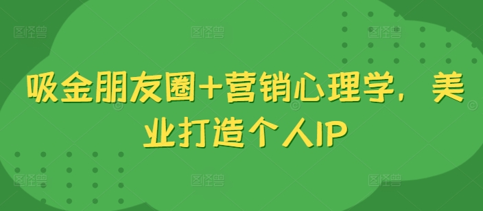 吸金朋友圈+营销心理学，美业打造个人IP-摸金项目网