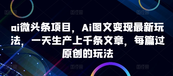 ai微头条项目，Ai图文变现最新玩法，一天生产上千条文章，每篇过原创的玩法-摸金项目网