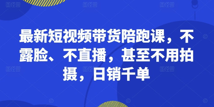 最新短视频带货陪跑课，不露脸、不直播，甚至不用拍摄，日销千单-摸金项目网