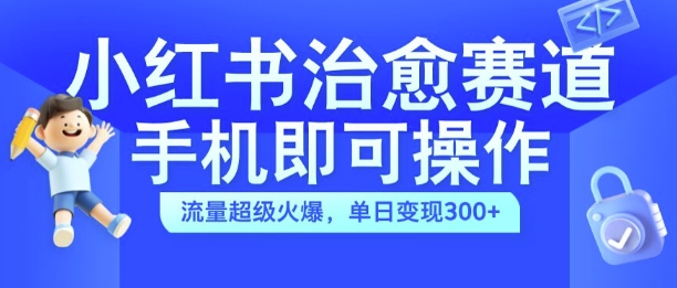 小红书治愈视频赛道，手机即可操作，流量超级火爆，单日变现300+【揭秘】-摸金项目网