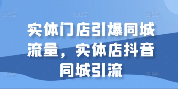 实体门店引爆同城流量，实体店抖音同城引流-摸金项目网