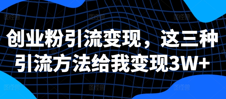 创业粉引流变现，这三种引流方法给我变现3W+【揭秘】-摸金项目网