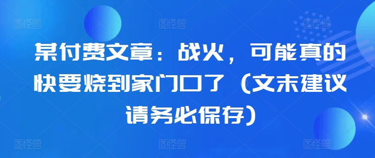 某付费文章：战火，可能真的快要烧到家门口了 (文末建议请务必保存)-摸金项目网