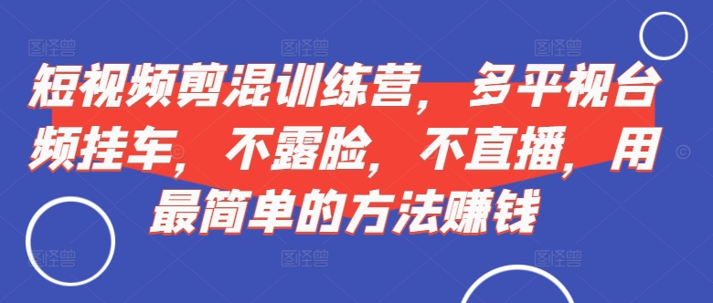 短视频‮剪混‬训练营，多平‮视台‬频挂车，不露脸，不直播，用最简单的方法赚钱-摸金项目网