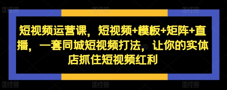 短视频运营课，短视频+模板+矩阵+直播，一套同城短视频打法，让你的实体店抓住短视频红利-摸金项目网