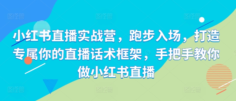 小红书直播实战营，跑步入场，打造专属你的直播话术框架，手把手教你做小红书直播-摸金项目网