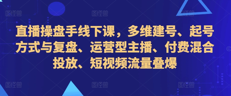 直播操盘手线下课，多维建号、起号方式与复盘、运营型主播、付费混合投放、短视频流量叠爆-摸金项目网
