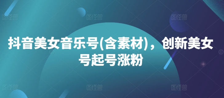 抖音美女音乐号(含素材)，创新美女号起号涨粉-摸金项目网