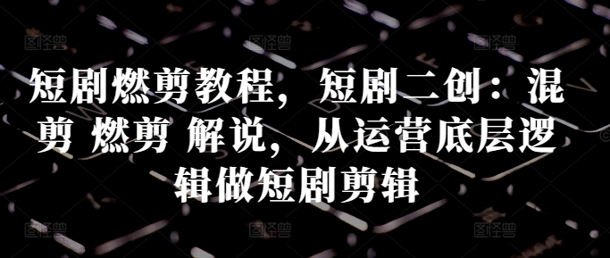 短剧燃剪教程，短剧二创：混剪 燃剪 解说，从运营底层逻辑做短剧剪辑-摸金项目网