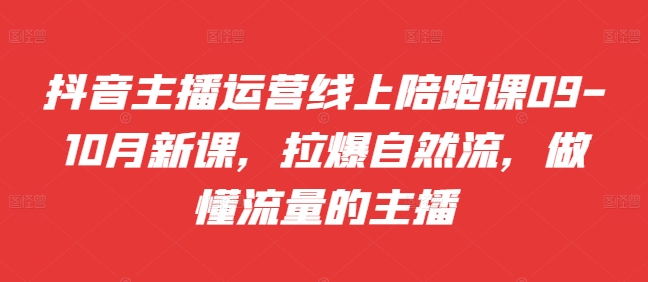 抖音主播运营线上陪跑课09-10月新课，拉爆自然流，做懂流量的主播-摸金项目网