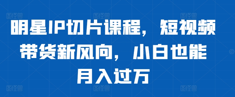明星IP切片课程，短视频带货新风向，小白也能月入过万-摸金项目网