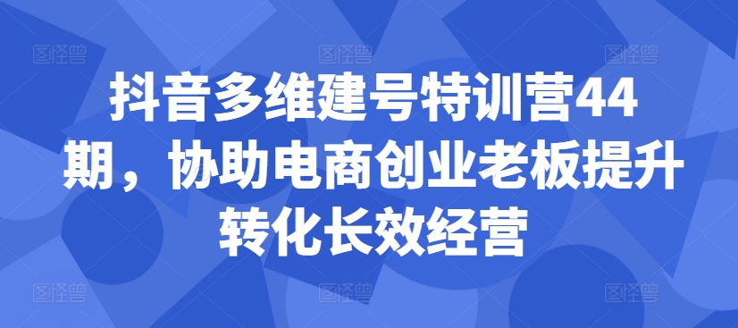 抖音多维建号特训营44期，协助电商创业老板提升转化长效经营-摸金项目网