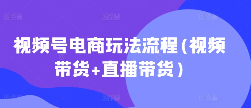 视频号电商玩法流程(视频带货+直播带货)-摸金项目网