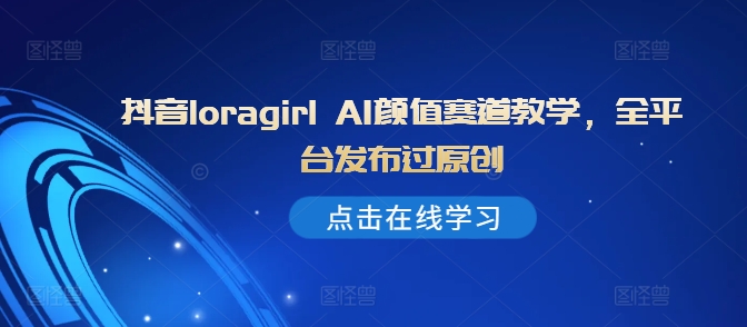 抖音loragirl AI颜值赛道教学，全平台发布过原创-摸金项目网