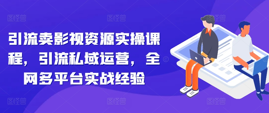 引流卖影视资源实操课程，引流私域运营，全网多平台实战经验-摸金项目网