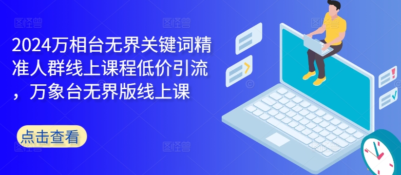 2024万相台无界关键词精准人群线上课程低价引流 ，万象台无界版线上课-摸金项目网