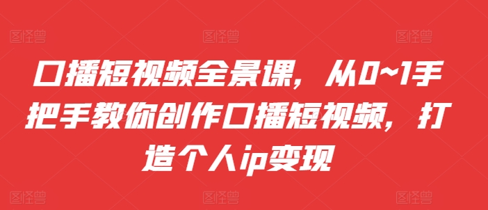 口播短视频全景课，​从0~1手把手教你创作口播短视频，打造个人ip变现-摸金项目网