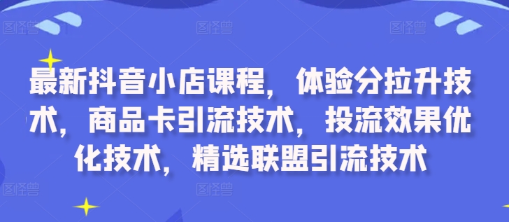 最新抖音小店课程，体验分拉升技术，商品卡引流技术，投流效果优化技术，精选联盟引流技术-摸金项目网