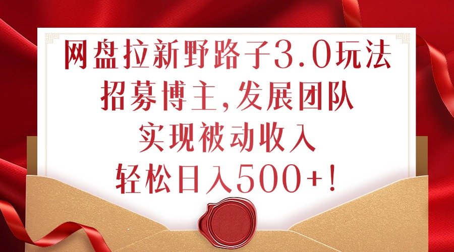 网盘拉新野路子3.0玩法，招募博主，发展团队，实现被动收入，轻松日入500+【揭秘】-摸金项目网