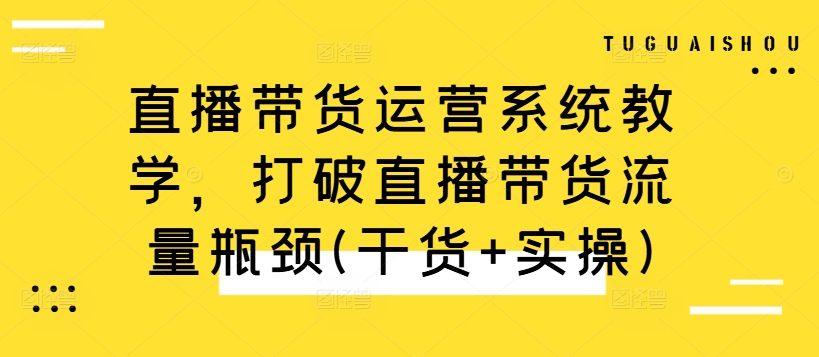 直播带货运营系统教学，打破直播带货流量瓶颈(干货+实操)-摸金项目网