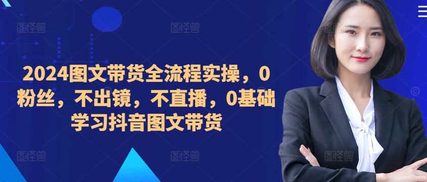 ​​​​​​2024图文带货全流程实操，0粉丝，不出镜，不直播，0基础学习抖音图文带货-摸金项目网