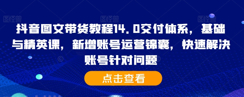 抖音图文带货教程14.0交付体系，基础与精英课，新增账号运营锦囊，快速解决账号针对问题-摸金项目网