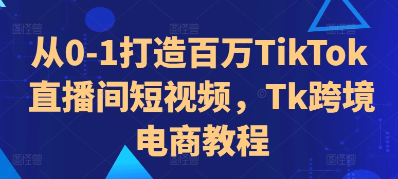 从0-1打造百万TikTok直播间短视频，Tk跨境电商教程-摸金项目网