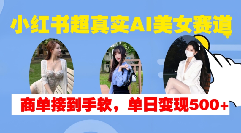 小红书超真实AI美女赛道，商单拿到手软，单日变现500+-摸金项目网