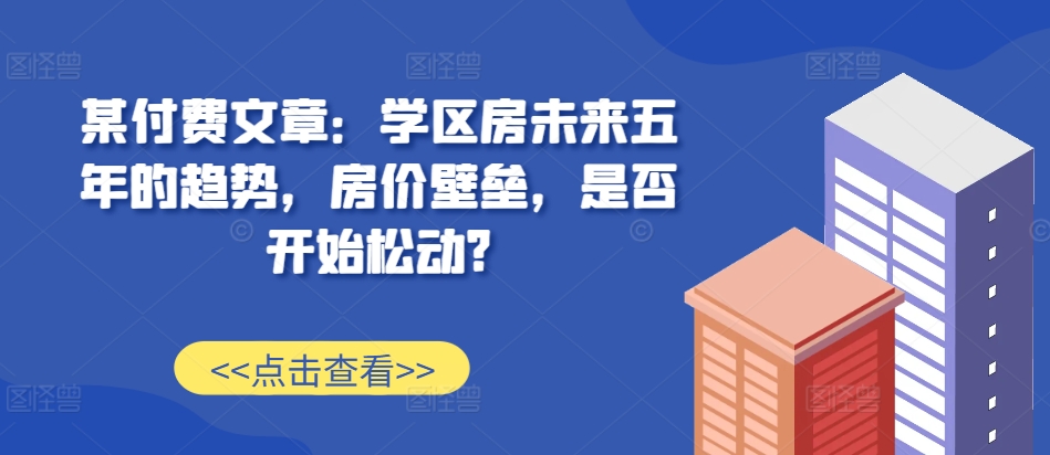 某付费文章：学区房未来五年的趋势，房价壁垒，是否开始松动?-摸金项目网