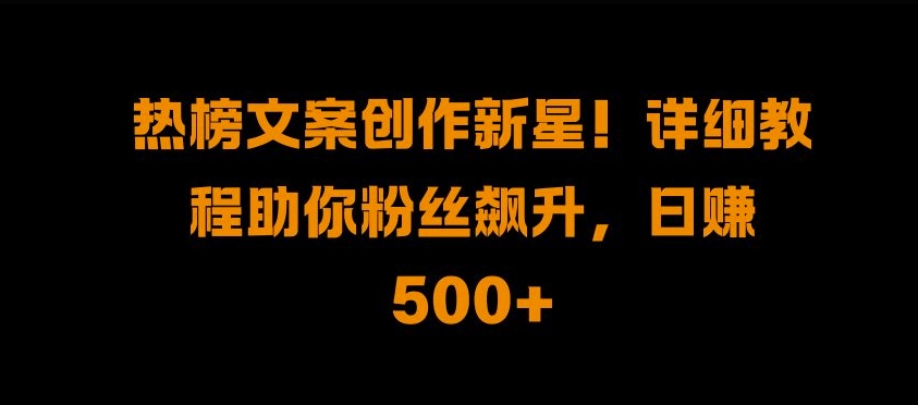 热榜文案创作新星!详细教程助你粉丝飙升，日入500+【揭秘】-摸金项目网