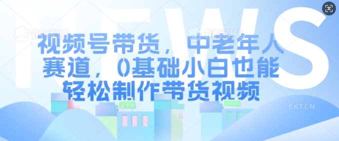 视频号带货，中老年人赛道，0基础小白也能轻松制作带货视频-摸金项目网