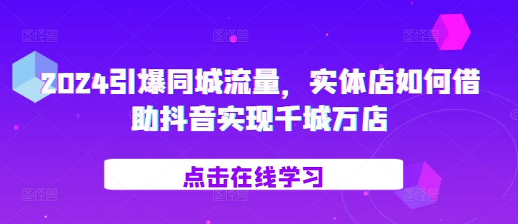 2024引爆同城流量，​实体店如何借助抖音实现千城万店-摸金项目网