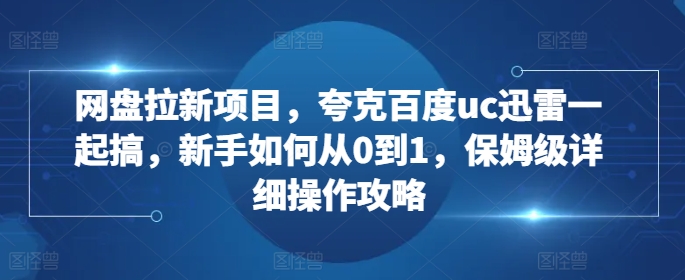 网盘拉新项目，夸克百度uc迅雷一起搞，新手如何从0到1，保姆级详细操作攻略-摸金项目网