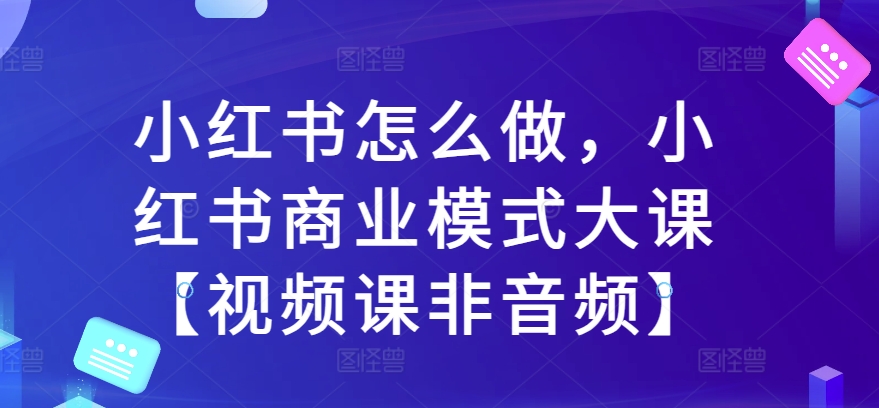 小红书怎么做，小红书商业模式大课【视频课非音频】-摸金项目网