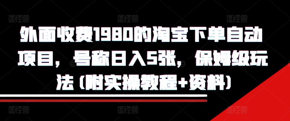 外面收费1980的淘宝下单自动项目，号称日入5张，保姆级玩法(附实操教程+资料)【揭秘】-摸金项目网