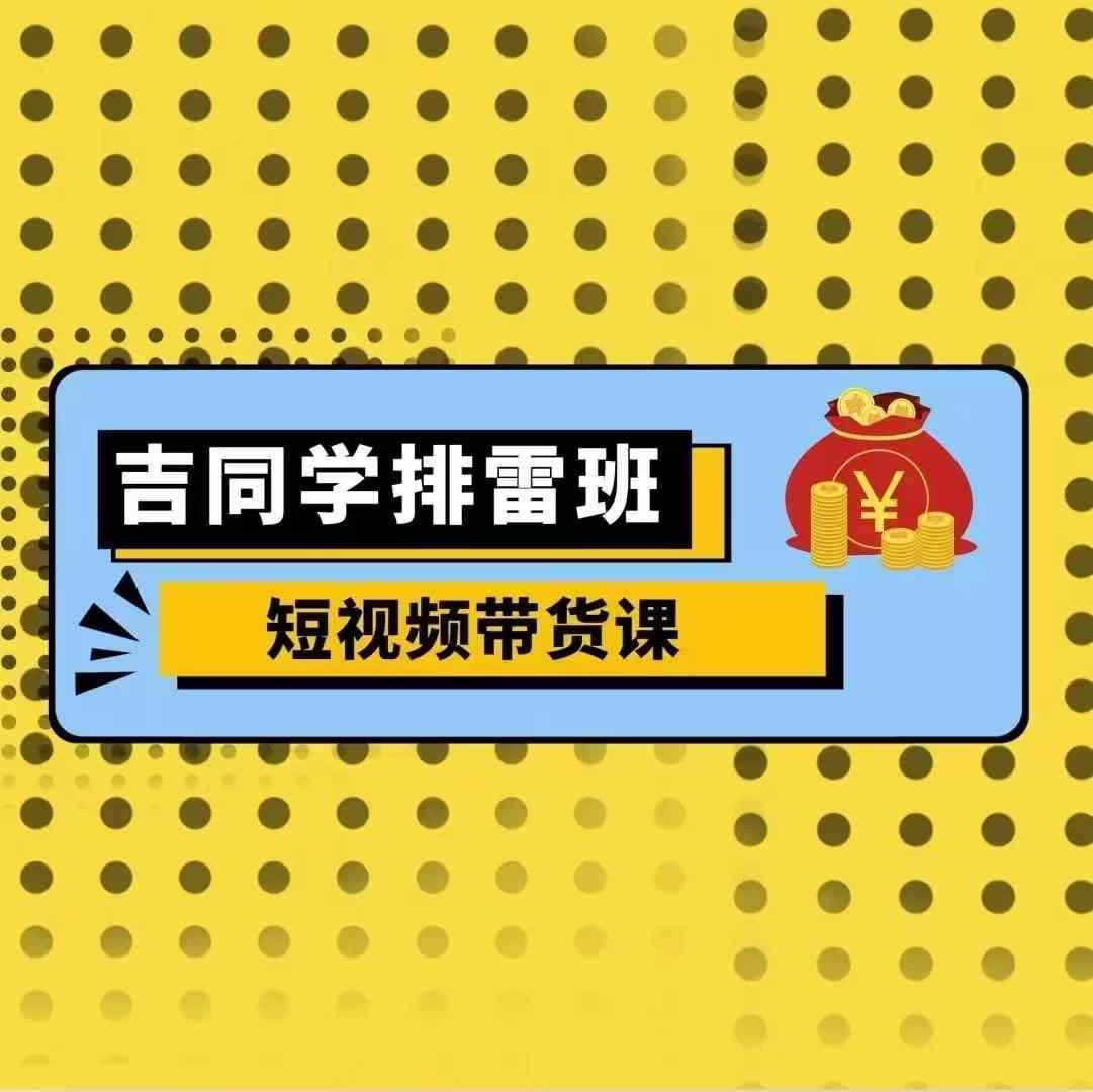 吉同学排雷班短视频带货课，零基础·详解流量成果-摸金项目网