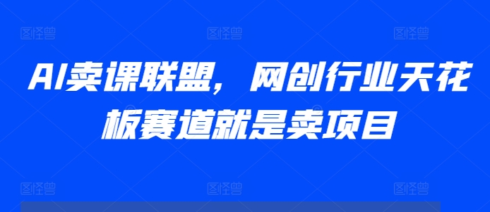 AI卖课联盟，网创行业天花板赛道就是卖项目-摸金项目网