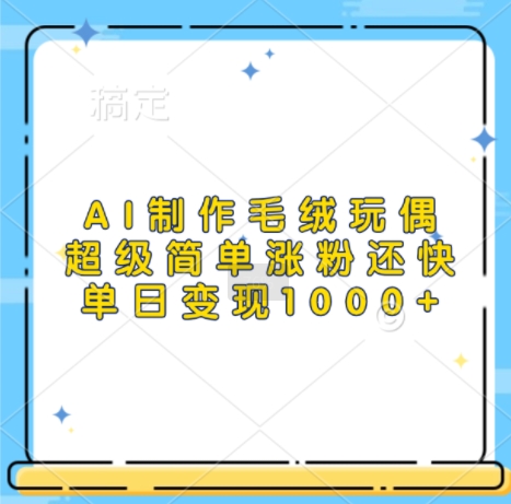 AI制作毛绒玩偶，超级简单涨粉还快，单日变现1k-摸金项目网