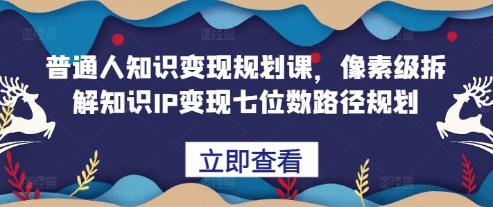 普通人知识变现规划课，像素级拆解知识IP变现七位数路径规划-摸金项目网