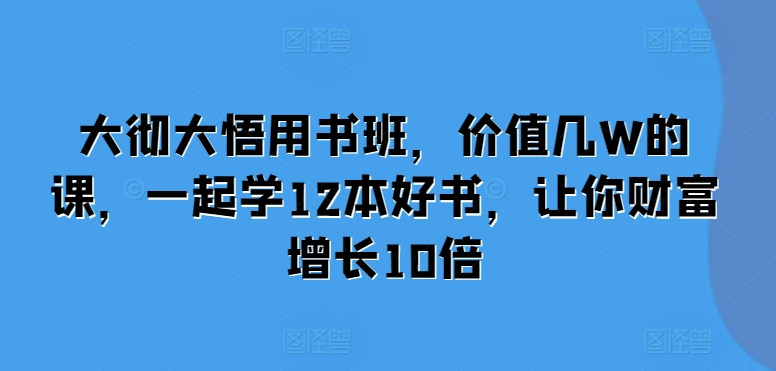 大彻大悟用书班，价值几W的课，一起学12本好书，让你财富增长10倍-摸金项目网