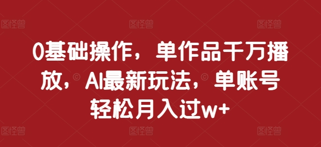 0基础操作，单作品千万播放，AI最新玩法，单账号轻松月入过w+【揭秘】-摸金项目网
