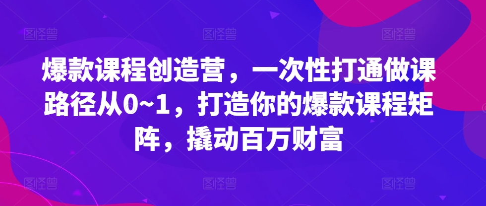 爆款课程创造营，​一次性打通做课路径从0~1，打造你的爆款课程矩阵，撬动百万财富-摸金项目网
