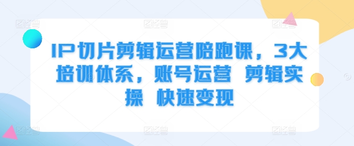 IP切片剪辑运营陪跑课，3大培训体系，账号运营 剪辑实操 快速变现-摸金项目网
