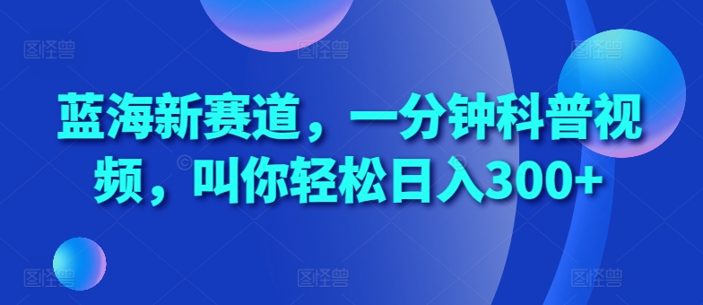 蓝海新赛道，一分钟科普视频，叫你轻松日入300+【揭秘】-摸金项目网