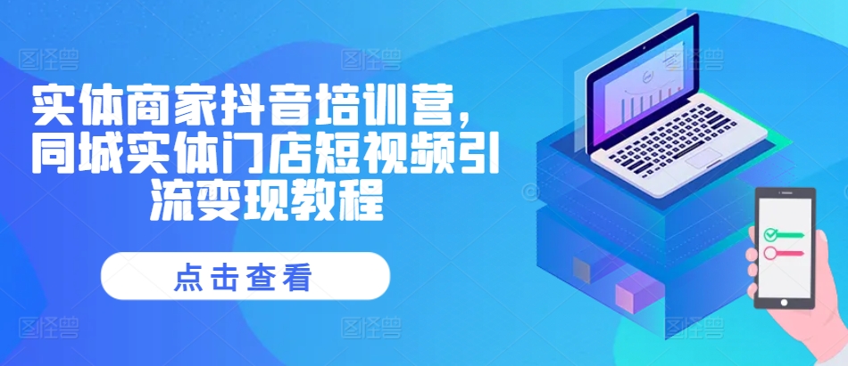 实体商家抖音培训营，同城实体门店短视频引流变现教程-摸金项目网