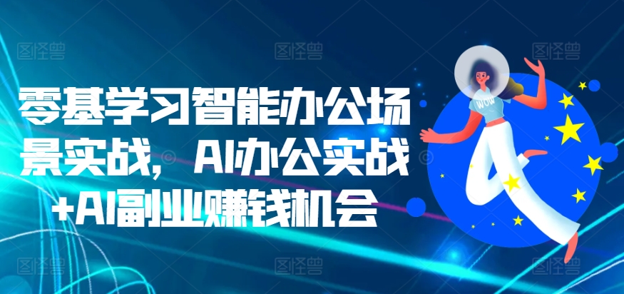 零基学习智能办公场景实战，AI办公实战+AI副业赚钱机会-摸金项目网