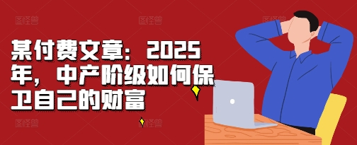 某付费文章：2025年，中产阶级如何保卫自己的财富-摸金项目网