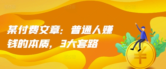 某付费文章：普通人赚钱的本质，3大套路-摸金项目网