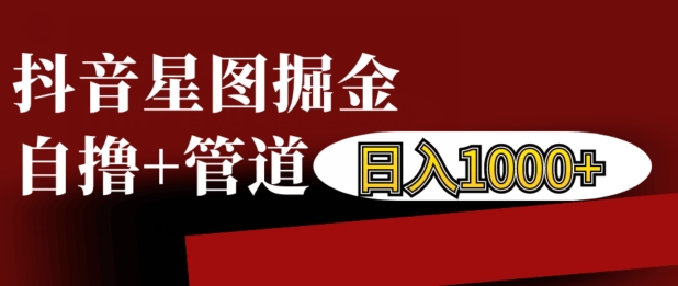 抖音星图掘金自撸，可以管道也可以自营，日入1k【揭秘】-摸金项目网